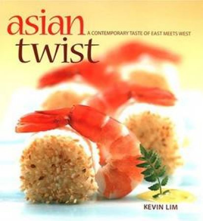 Asian Twist: A Contemporary Taste of East Meets West by Kevin Lim