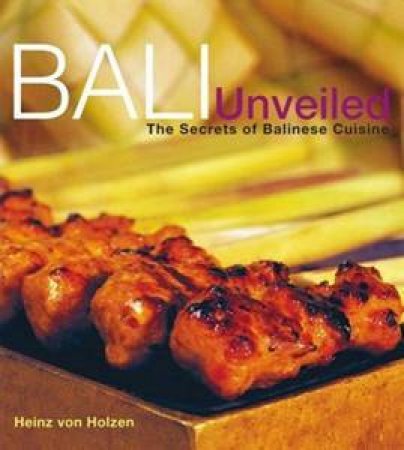 Bali Unveiled: The Secrets of Balinese Cuisine by Heinz von Holzen