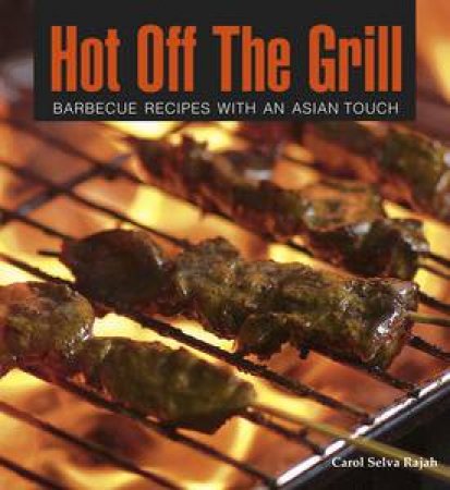 Hot off the Grill: Barbeque Recipes with an Asian Touch by Carol Selva Rajah