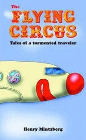 The Flying Circus: Tales Of A Tormented Traveler by Henry Mintzberg