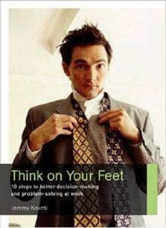 Think On Your Feet: 10 Steps To Better Decision-Making And Problem Solving At Work by Jeremy Kourdi