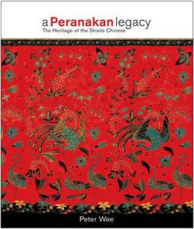 A Peranankan Legacy: The Heritage of the Straits Chinese by Peter Wee