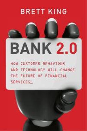 Bank 2.0: How Customer Behaviour And Technology Will Change The Future Of Financial Services by Brett King