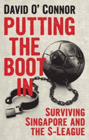 Putting the Boot In - Surviving Singapore and the S-League by David O'Connor