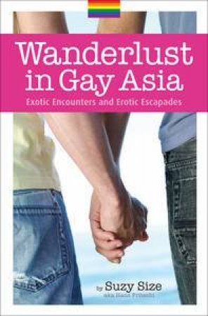 Wanderlust in Gay Asia: Exotic Encounters and Erotic Escapades by Suzy Size