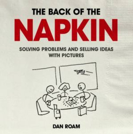 Back of the Napkin: Solving Problems and Selling Ideas with Pictures by Dan Roam