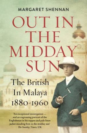 Out in the Midday Sun: The British in Malaya 1880-1960 by Margaret Shennan