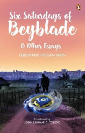 Six Saturdays of Beyblade and Other Essays by FERDINAND PISIGAN JARIN