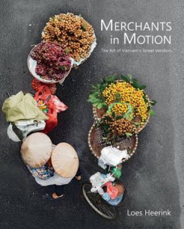 Merchants In Motion: The Art Of Vietnam's Street Vendors by Loes Heerink