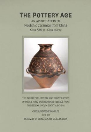 Pottery Age: An Apreciation Of Neolithic Ceramics From China by Ronald W. Longsdorf