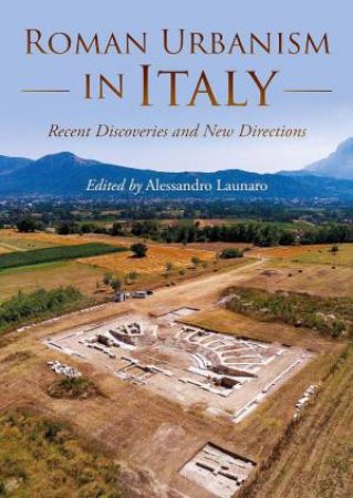 Roman Urbanism in Italy: Recent Discoveries and New Directions by ALESSANDRO LAUNARO