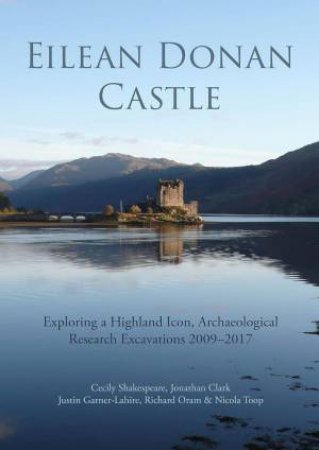 Eilean Donan Castle: Exploring a Highland Icon, Archaeological Research Excavations 2009?2017 by CECILY SHAKESPEARE