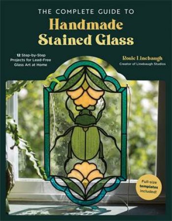 The Complete Guide to Handmade Stained Glass by Rosie Linebaugh